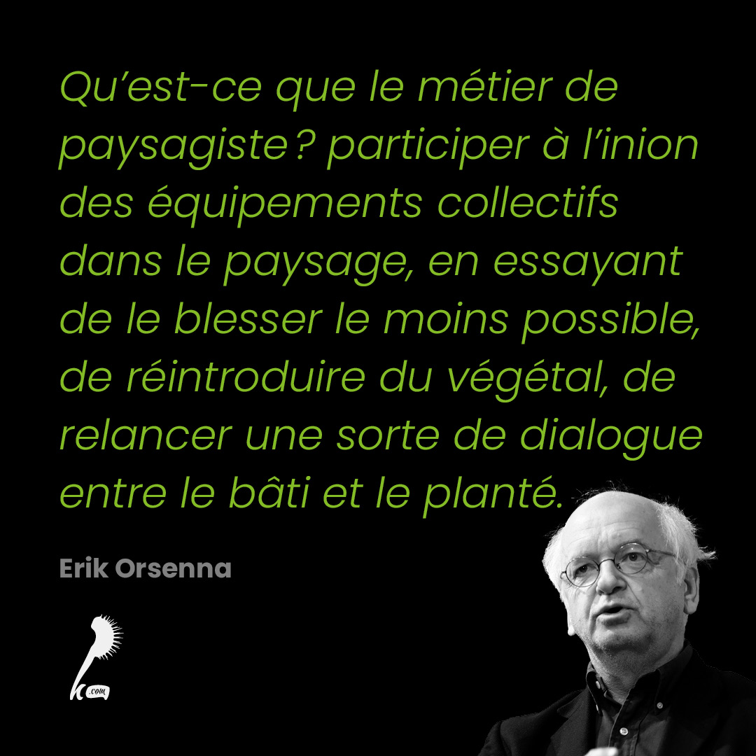 Qu'est-ce que le métier de paysagiste ? participer à l'inion des équipements collectifs dans le paysage, en essayant de le blesser le moins possible, de réintroduire du végétal, de relancer une sorte de dialogue entre le bâti et le planté.